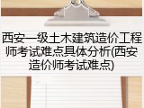 西安一级土木建筑造价工程师考试难点具体分析(西安造价师考试难点)