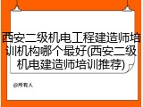 西安二级机电工程建造师培训机构哪个最好(西安二级机电建造师培训推荐)