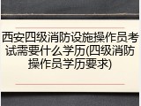 西安四级消防设施操作员考试需要什么学历(四级消防操作员学历要求)