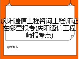 庆阳通信工程咨询工程师证在哪里报考(庆阳通信工程师报考点)