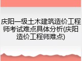 庆阳一级土木建筑造价工程师考试难点具体分析(庆阳造价工程师难点)