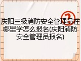 庆阳三级消防安全管理员在哪里学怎么报名(庆阳消防安全管理员报名)