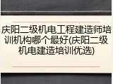 庆阳二级机电工程建造师培训机构哪个最好(庆阳二级机电建造培训优选)