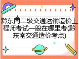 黔东南二级交通运输造价工程师考试一般在哪里考(黔东南交通造价考点)
