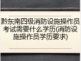黔东南四级消防设施操作员考试需要什么学历(消防设施操作员学历要求)