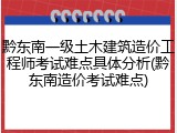 黔东南一级土木建筑造价工程师考试难点具体分析(黔东南造价考试难点)
