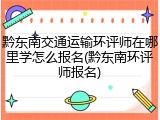 黔东南交通运输环评师在哪里学怎么报名(黔东南环评师报名)