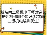 黔东南二级机电工程建造师培训机构哪个最好(黔东南二级机电培训优选)