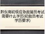 黔东南初级应急救援员考试需要什么学历(初救员考试学历要求)