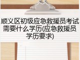 顺义区初级应急救援员考试需要什么学历(应急救援员学历要求)