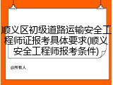顺义区初级道路运输安全工程师证报考具体要求(顺义安全工程师报考条件)