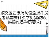 顺义区四级消防设施操作员考试需要什么学历(消防设施操作员学历要求)