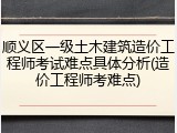 顺义区一级土木建筑造价工程师考试难点具体分析(造价工程师考难点)