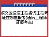 顺义区通信工程咨询工程师证在哪里报考(通信工程师证报考点)