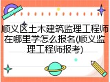 顺义区土木建筑监理工程师在哪里学怎么报名(顺义监理工程师报考)
