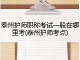 泰州护师职称考试一般在哪里考(泰州护师考点)