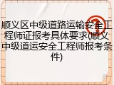 顺义区中级道路运输安全工程师证报考具体要求(顺义中级道运安全工程师报考条件)