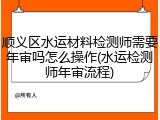 顺义区水运材料检测师需要年审吗怎么操作(水运检测师年审流程)