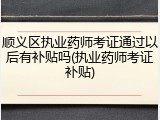顺义区执业药师考证通过以后有补贴吗(执业药师考证补贴)