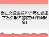 崇左交通运输环评师在哪里学怎么报名(崇左环评师报名)