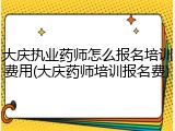 大庆执业药师怎么报名培训费用(大庆药师培训报名费)
