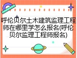 呼伦贝尔土木建筑监理工程师在哪里学怎么报名(呼伦贝尔监理工程师报名)