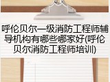 呼伦贝尔一级消防工程师辅导机构有哪些哪家好(呼伦贝尔消防工程师培训)