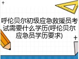 呼伦贝尔初级应急救援员考试需要什么学历(呼伦贝尔应急员学历要求)