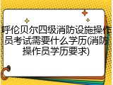 呼伦贝尔四级消防设施操作员考试需要什么学历(消防操作员学历要求)