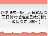 呼伦贝尔一级土木建筑造价工程师考试难点具体分析(一级造价难点解析)