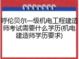 呼伦贝尔一级机电工程建造师考试需要什么学历(机电建造师学历要求)