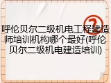呼伦贝尔二级机电工程建造师培训机构哪个最好(呼伦贝尔二级机电建造培训)