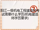 阳江一级机电工程建造师考试需要什么学历(机电建造师学历要求)