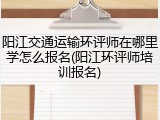 阳江交通运输环评师在哪里学怎么报名(阳江环评师培训报名)