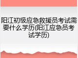 阳江初级应急救援员考试需要什么学历(阳江应急员考试学历)