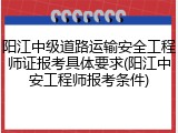 阳江中级道路运输安全工程师证报考具体要求(阳江中安工程师报考条件)