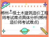 郴州一级土木建筑造价工程师考试难点具体分析(郴州造价师考试难点)
