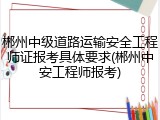 郴州中级道路运输安全工程师证报考具体要求(郴州中安工程师报考)