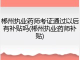 郴州执业药师考证通过以后有补贴吗(郴州执业药师补贴)