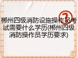 郴州四级消防设施操作员考试需要什么学历(郴州四级消防操作员学历要求)