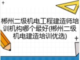 郴州二级机电工程建造师培训机构哪个最好(郴州二级机电建造培训优选)