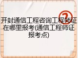 开封通信工程咨询工程师证在哪里报考(通信工程师证报考点)
