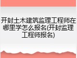 开封土木建筑监理工程师在哪里学怎么报名(开封监理工程师报名)