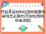 开封水运材料检测师需要年审吗怎么操作(开封检测师年审流程)