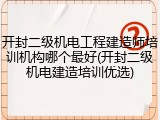 开封二级机电工程建造师培训机构哪个最好(开封二级机电建造培训优选)
