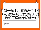 开封一级土木建筑造价工程师考试难点具体分析(开封造价工程师考试难点)