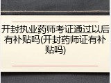 开封执业药师考证通过以后有补贴吗(开封药师证有补贴吗)