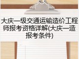 大庆一级交通运输造价工程师报考资格详解(大庆一造报考条件)
