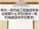 常州一级机电工程建造师考试需要什么学历(常州一级机电建造师学历要求)