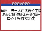 常州一级土木建筑造价工程师考试难点具体分析(常州造价工程师考难点)